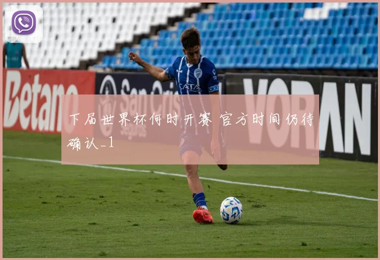 下届世界杯何时开赛 官方时间仍待确认_1