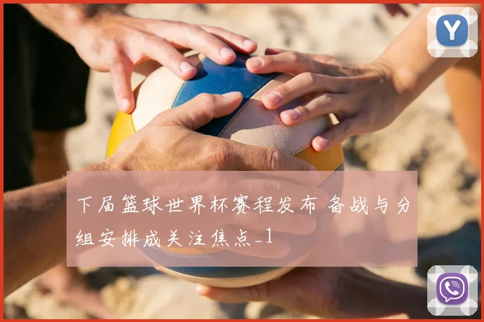 下届篮球世界杯赛程发布 备战与分组安排成关注焦点_1