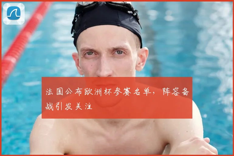 法国公布欧洲杯参赛名单，阵容备战引发关注