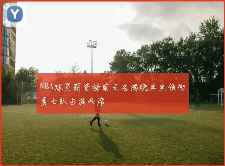 NBA球员薪资榜前五名揭晓库里领衔勇士队占据两席