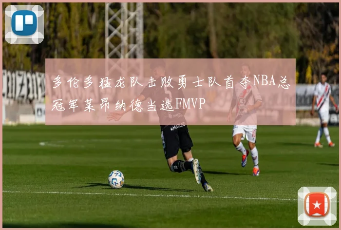 多伦多猛龙队击败勇士队首夺NBA总冠军莱昂纳德当选FMVP