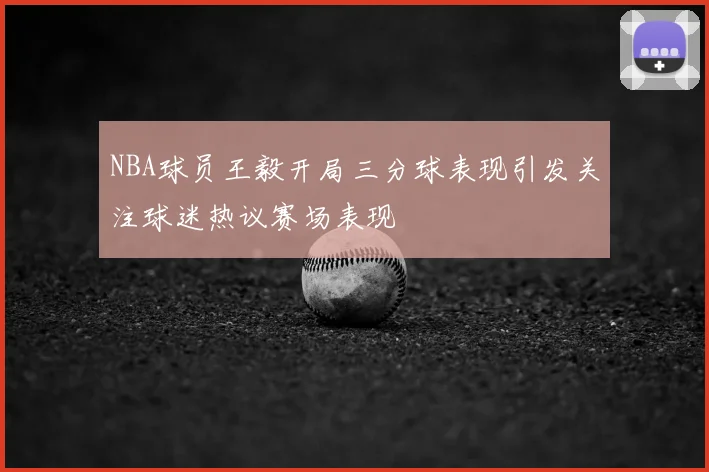 NBA球员王毅开局三分球表现引发关注球迷热议赛场表现