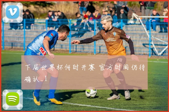 下届世界杯何时开赛 官方时间仍待确认_1