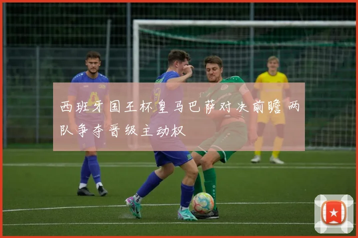 西班牙国王杯皇马巴萨对决前瞻 两队争夺晋级主动权