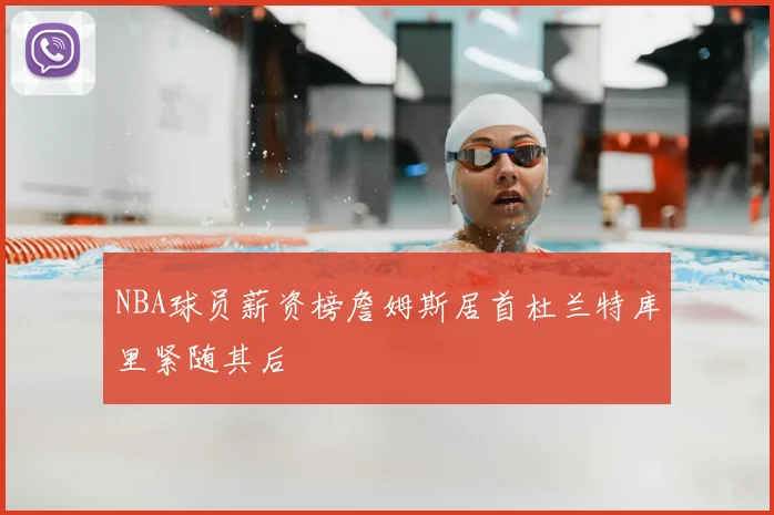 NBA球员薪资榜詹姆斯居首杜兰特库里紧随其后