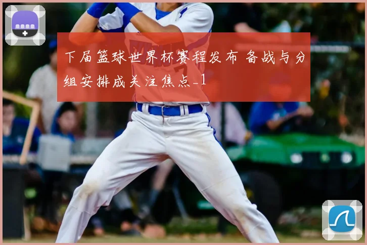 下届篮球世界杯赛程发布 备战与分组安排成关注焦点_1
