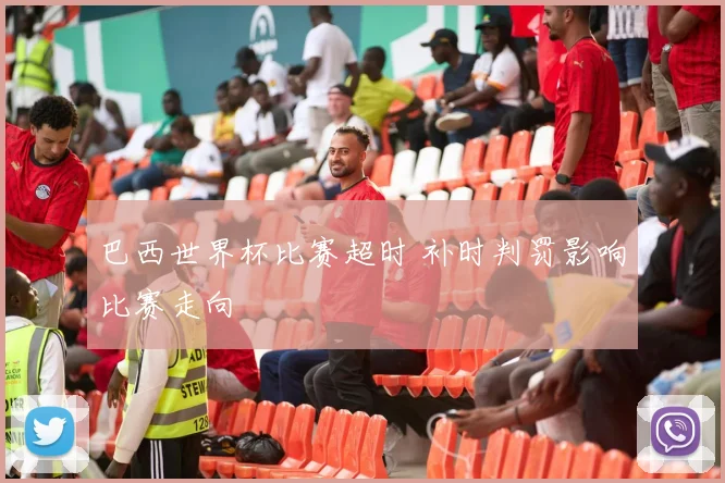 巴西世界杯比赛超时 补时判罚影响比赛走向