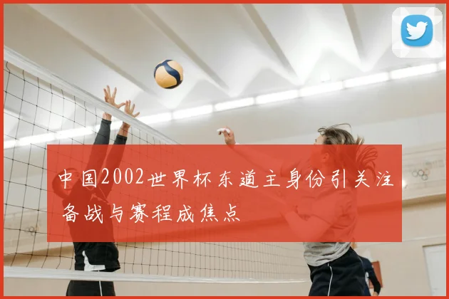 中国2002世界杯东道主身份引关注 备战与赛程成焦点