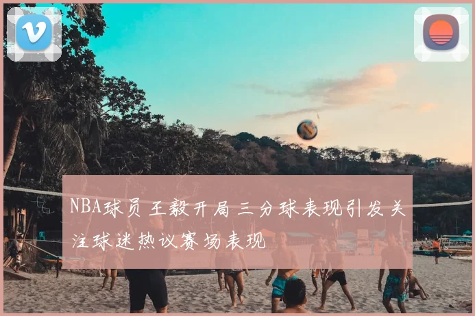 NBA球员王毅开局三分球表现引发关注球迷热议赛场表现