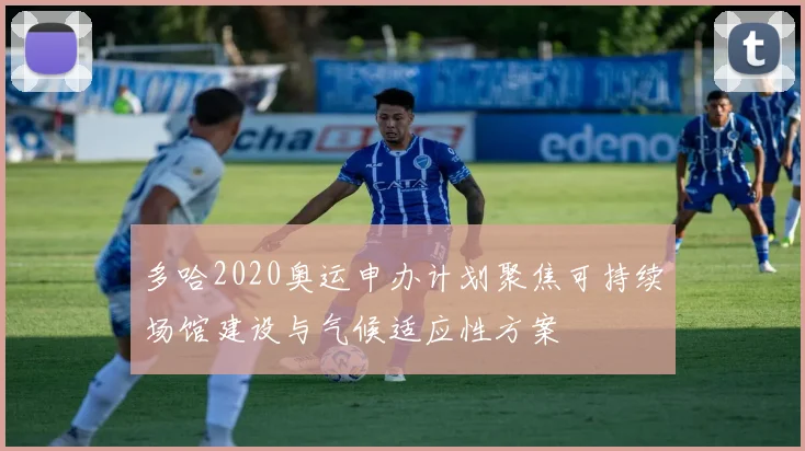 多哈2020奥运申办计划聚焦可持续场馆建设与气候适应性方案