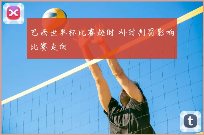 巴西世界杯比赛超时 补时判罚影响比赛走向