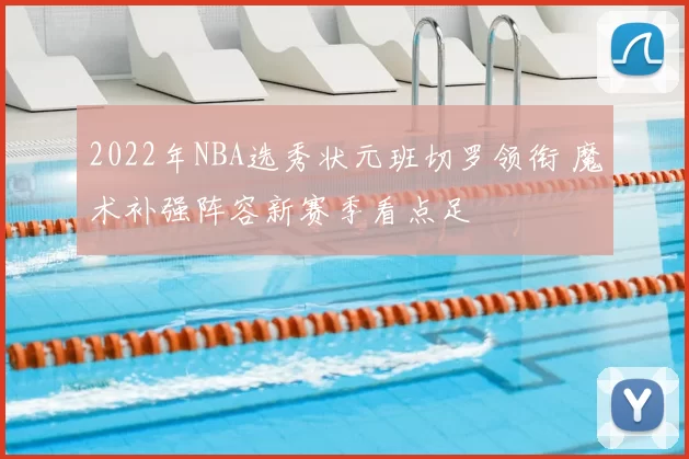 2022年NBA选秀状元班切罗领衔 魔术补强阵容新赛季看点足