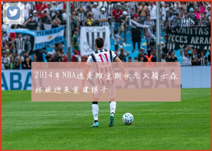 2014年NBA选秀维金斯状元入骑士森林狼迎来重建棋子