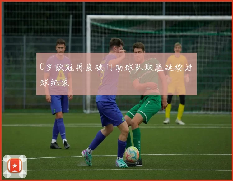 C罗欧冠再度破门助球队取胜延续进球纪录
