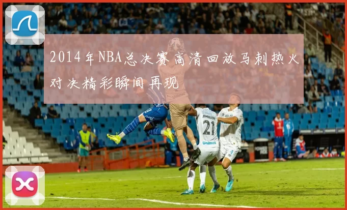2014年NBA总决赛高清回放马刺热火对决精彩瞬间再现