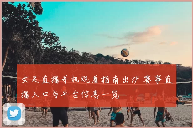 女足直播手机观看指南出炉 赛事直播入口与平台信息一览