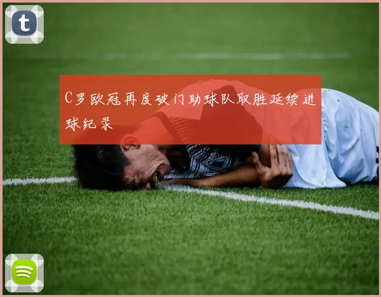 C罗欧冠再度破门助球队取胜延续进球纪录