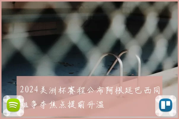 2024美洲杯赛程公布阿根廷巴西同组争夺焦点提前升温