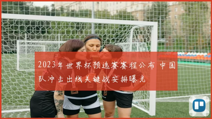 2023年世界杯预选赛赛程公布 中国队冲击出线关键战安排曝光