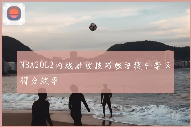 NBA2OL2内线进攻技巧教学提升禁区得分效率