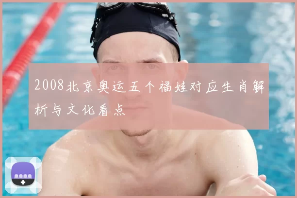 2008北京奥运五个福娃对应生肖解析与文化看点