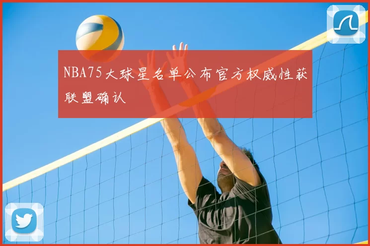 NBA75大球星名单公布官方权威性获联盟确认
