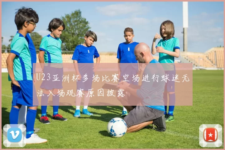 U23亚洲杯多场比赛空场进行球迷无法入场观赛原因披露