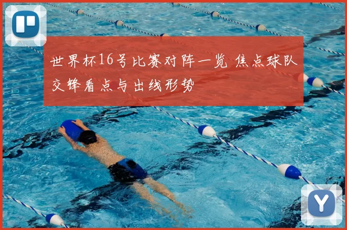 世界杯16号比赛对阵一览 焦点球队交锋看点与出线形势
