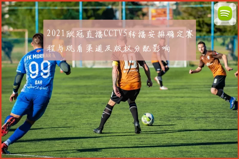 2021欧冠直播CCTV5转播安排确定赛程与观看渠道及版权分配影响
