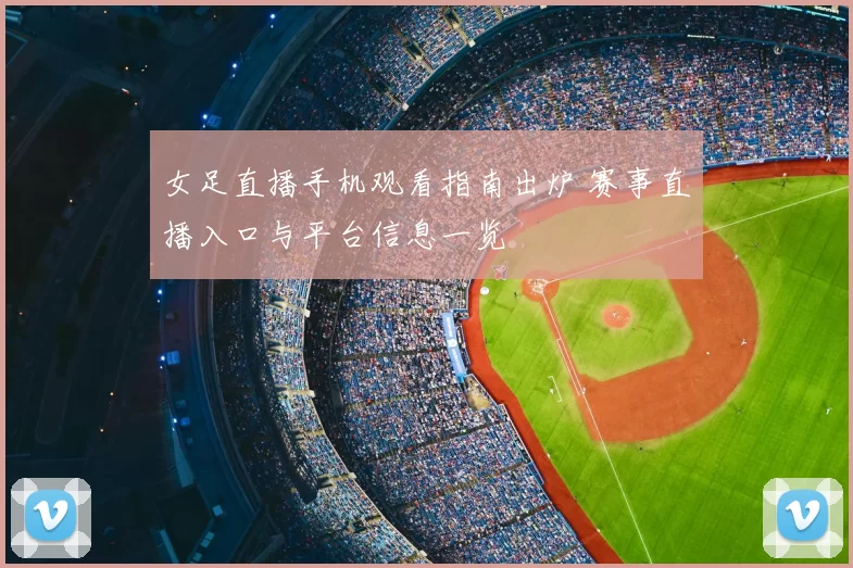 女足直播手机观看指南出炉 赛事直播入口与平台信息一览