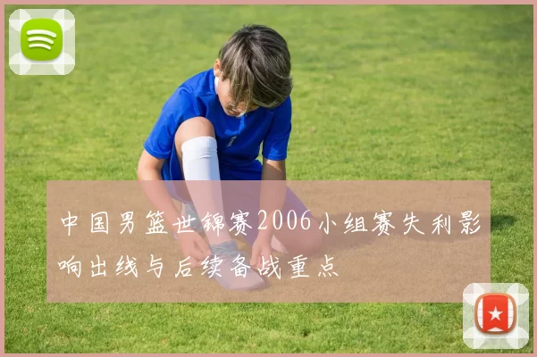 中国男篮世锦赛2006小组赛失利影响出线与后续备战重点