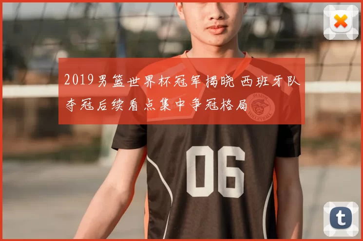 2019男篮世界杯冠军揭晓 西班牙队夺冠后续看点集中争冠格局