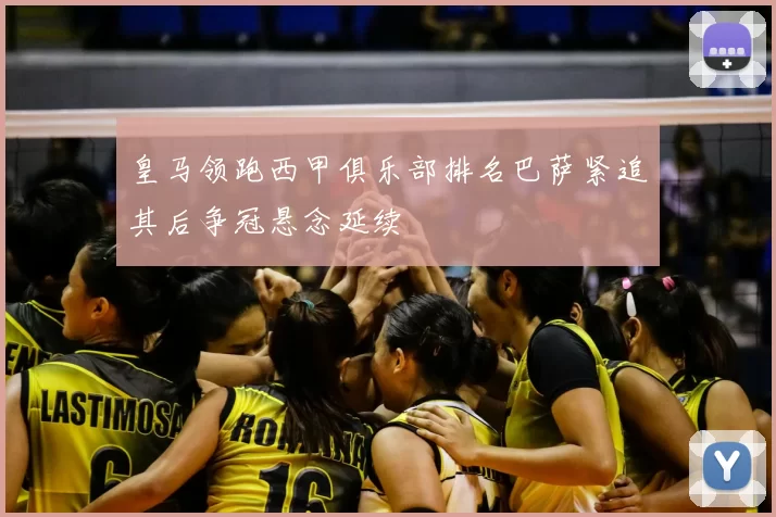 皇马领跑西甲俱乐部排名巴萨紧追其后争冠悬念延续
