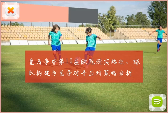 皇马争夺第10座欧冠现实路径、球队构建与竞争对手应对策略分析