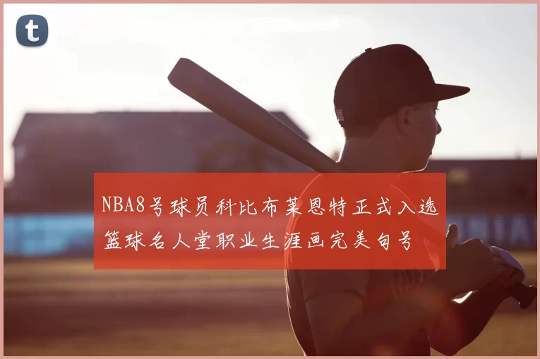 NBA8号球员科比布莱恩特正式入选篮球名人堂职业生涯画完美句号