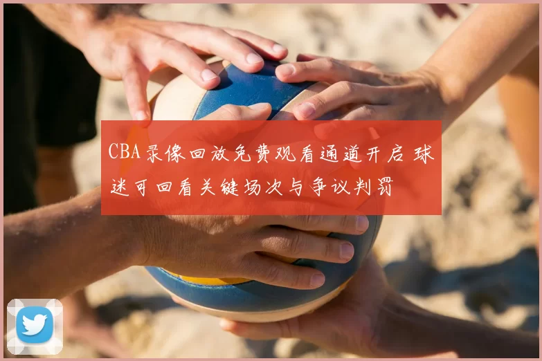 CBA录像回放免费观看通道开启 球迷可回看关键场次与争议判罚