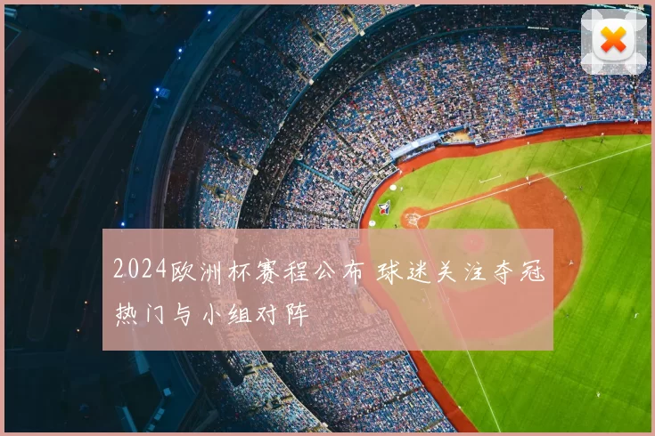 2024欧洲杯赛程公布 球迷关注夺冠热门与小组对阵