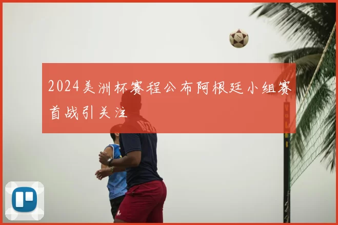 2024美洲杯赛程公布阿根廷小组赛首战引关注