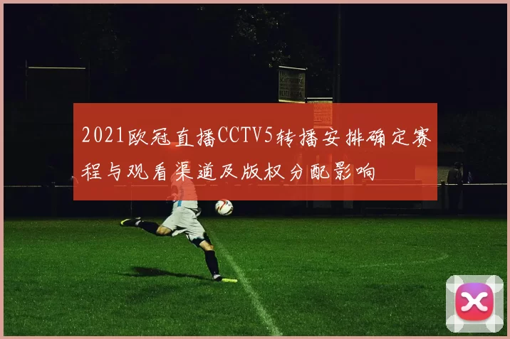 2021欧冠直播CCTV5转播安排确定赛程与观看渠道及版权分配影响