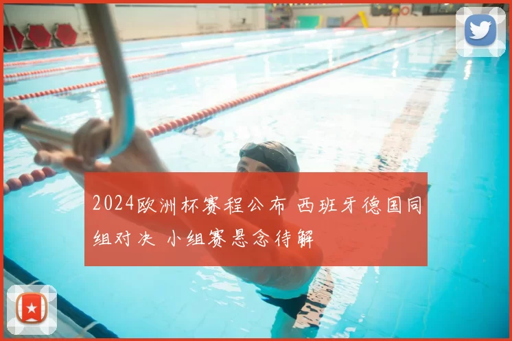 2024欧洲杯赛程公布 西班牙德国同组对决 小组赛悬念待解