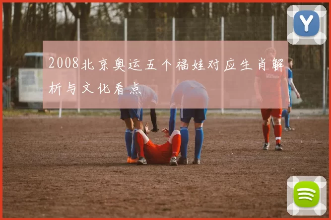 2008北京奥运五个福娃对应生肖解析与文化看点