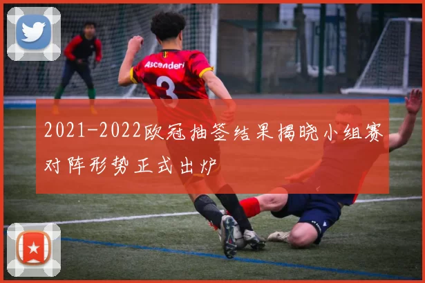 2021-2022欧冠抽签结果揭晓小组赛对阵形势正式出炉