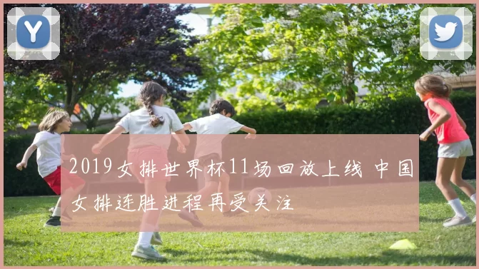 2019女排世界杯11场回放上线 中国女排连胜进程再受关注