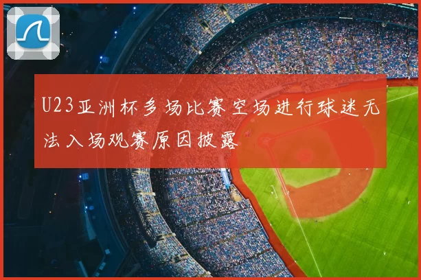 U23亚洲杯多场比赛空场进行球迷无法入场观赛原因披露