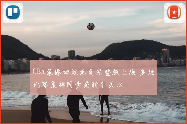 CBA录像回放免费完整版上线 多场比赛集锦同步更新引关注