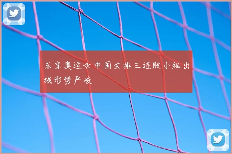 东京奥运会中国女排三连败小组出线形势严峻