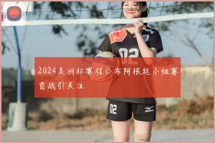 2024美洲杯赛程公布阿根廷小组赛首战引关注
