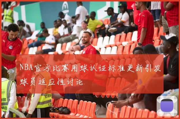 NBA官方比赛用球认证标准更新引发球员适应性讨论