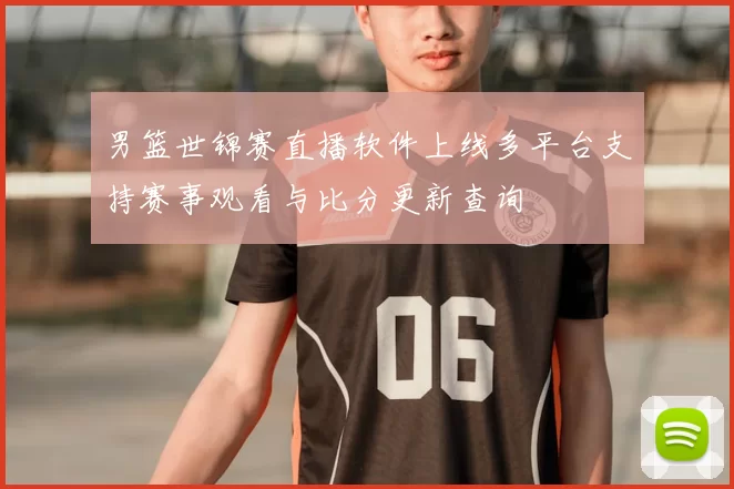 男篮世锦赛直播软件上线多平台支持赛事观看与比分更新查询