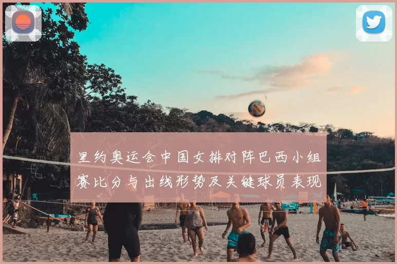 里约奥运会中国女排对阵巴西小组赛比分与出线形势及关键球员表现解读